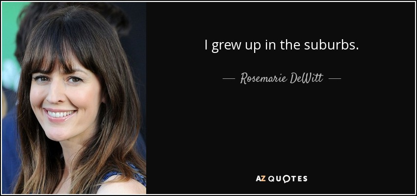 I grew up in the suburbs. - Rosemarie DeWitt