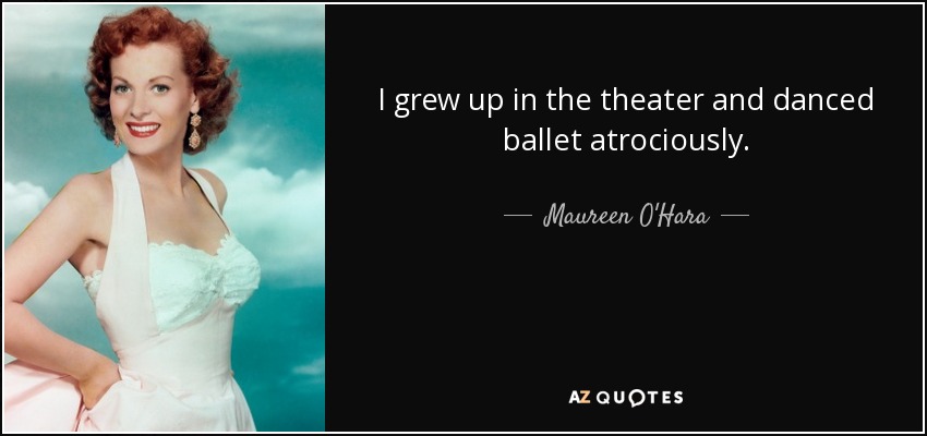 I grew up in the theater and danced ballet atrociously. - Maureen O'Hara