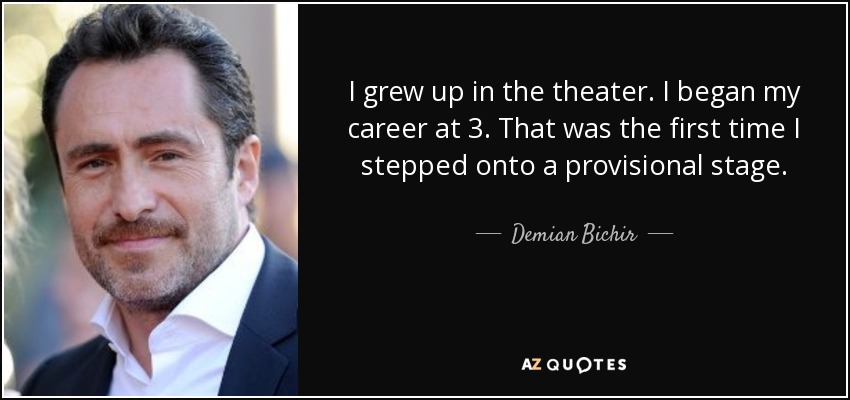 I grew up in the theater. I began my career at 3. That was the first time I stepped onto a provisional stage. - Demian Bichir