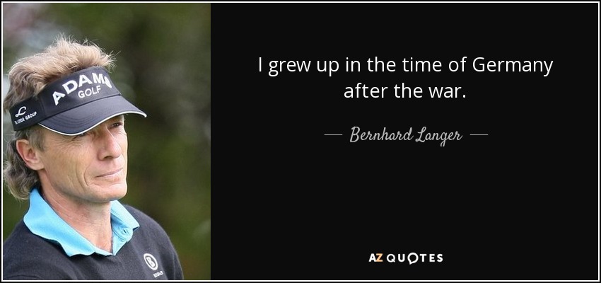 I grew up in the time of Germany after the war. - Bernhard Langer