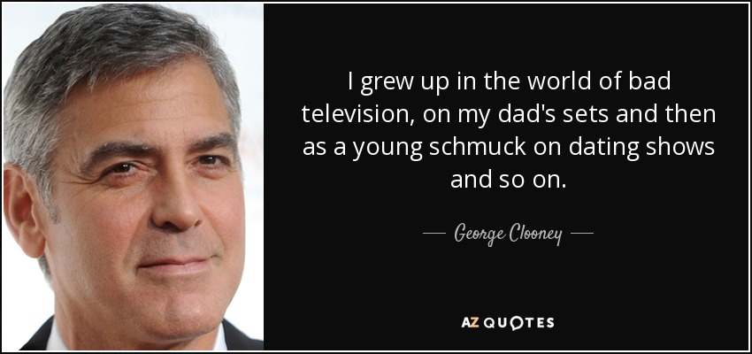 I grew up in the world of bad television, on my dad's sets and then as a young schmuck on dating shows and so on. - George Clooney