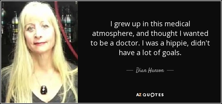I grew up in this medical atmosphere, and thought I wanted to be a doctor. I was a hippie, didn't have a lot of goals. - Dian Hanson