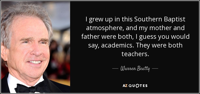 I grew up in this Southern Baptist atmosphere, and my mother and father were both, I guess you would say, academics. They were both teachers. - Warren Beatty
