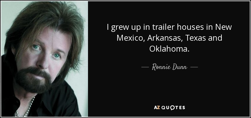 I grew up in trailer houses in New Mexico, Arkansas, Texas and Oklahoma. - Ronnie Dunn