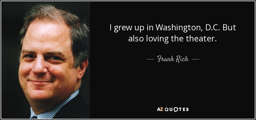 I grew up in Washington, D.C. But also loving the theater. - Frank Rich