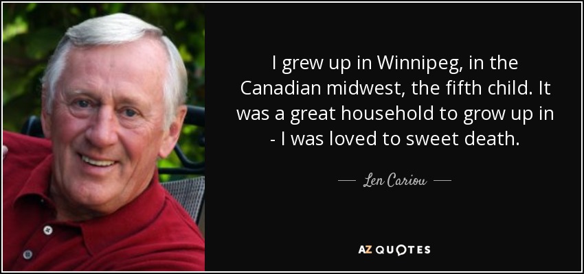 I grew up in Winnipeg, in the Canadian midwest, the fifth child. It was a great household to grow up in - I was loved to sweet death. - Len Cariou