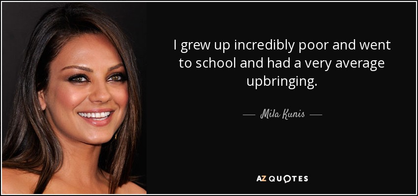 I grew up incredibly poor and went to school and had a very average upbringing. - Mila Kunis
