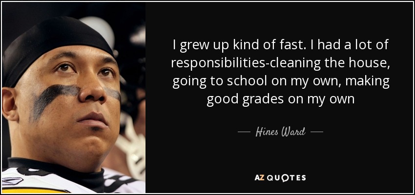 I grew up kind of fast. I had a lot of responsibilities-cleaning the house, going to school on my own, making good grades on my own - Hines Ward