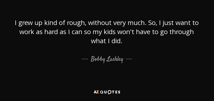 I grew up kind of rough, without very much. So, I just want to work as hard as I can so my kids won't have to go through what I did. - Bobby Lashley