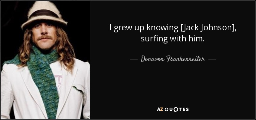 I grew up knowing [Jack Johnson], surfing with him. - Donavon Frankenreiter