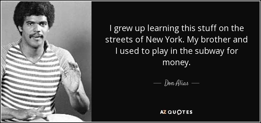 I grew up learning this stuff on the streets of New York. My brother and I used to play in the subway for money. - Don Alias