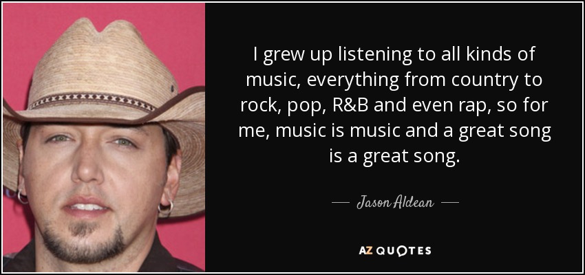 I grew up listening to all kinds of music, everything from country to rock, pop, R&B and even rap, so for me, music is music and a great song is a great song. - Jason Aldean