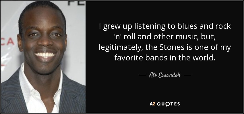 I grew up listening to blues and rock 'n' roll and other music, but, legitimately, the Stones is one of my favorite bands in the world. - Ato Essandoh