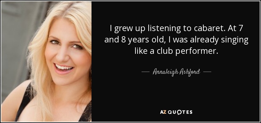 I grew up listening to cabaret. At 7 and 8 years old, I was already singing like a club performer. - Annaleigh Ashford