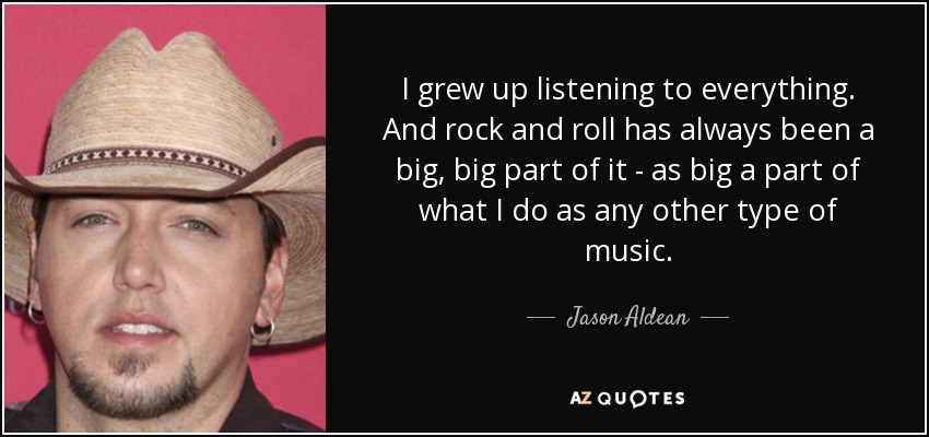 I grew up listening to everything. And rock and roll has always been a big, big part of it - as big a part of what I do as any other type of music. - Jason Aldean