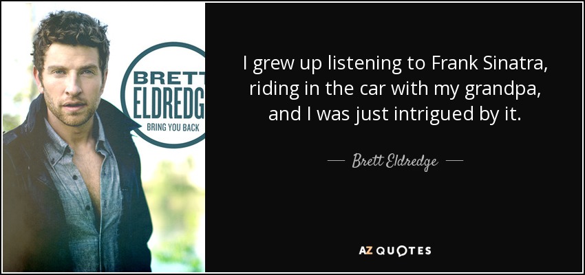 I grew up listening to Frank Sinatra, riding in the car with my grandpa, and I was just intrigued by it. - Brett Eldredge
