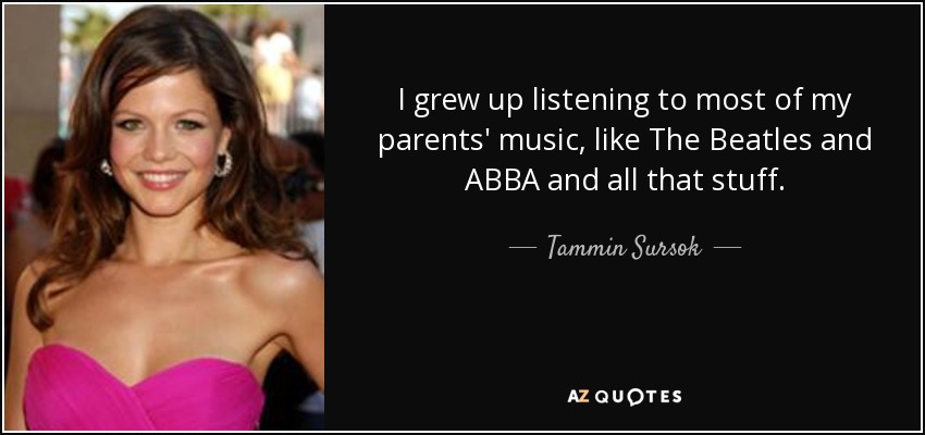 I grew up listening to most of my parents' music, like The Beatles and ABBA and all that stuff. - Tammin Sursok
