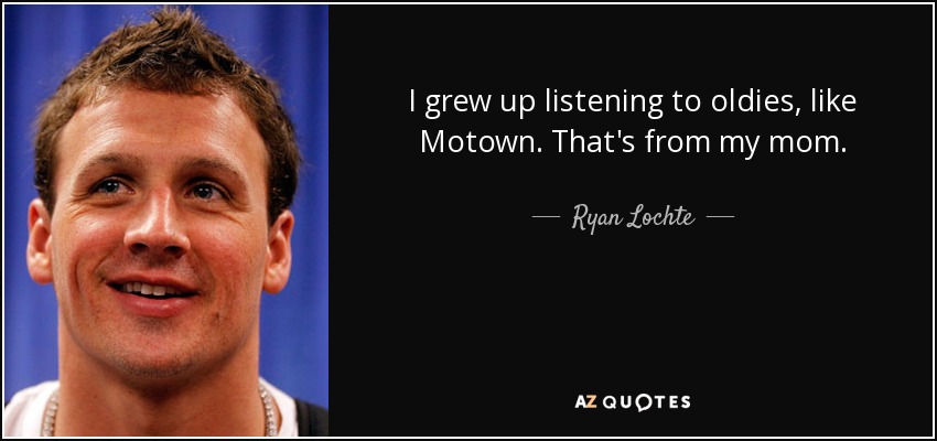 I grew up listening to oldies, like Motown. That's from my mom. - Ryan Lochte