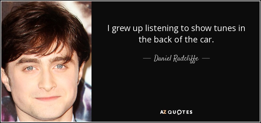 I grew up listening to show tunes in the back of the car. - Daniel Radcliffe