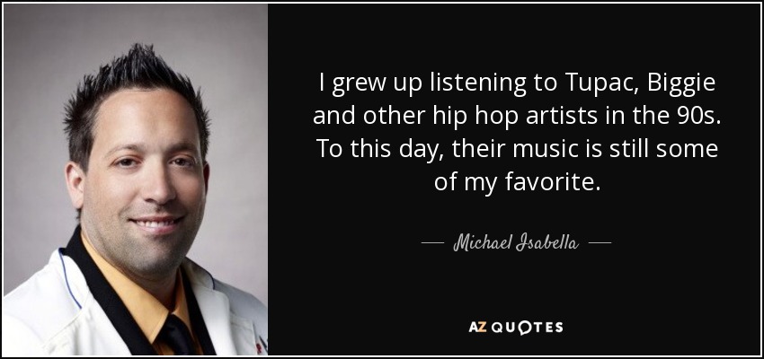 I grew up listening to Tupac, Biggie and other hip hop artists in the 90s. To this day, their music is still some of my favorite. - Michael Isabella