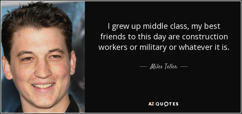 I grew up middle class, my best friends to this day are construction workers or military or whatever it is. - Miles Teller
