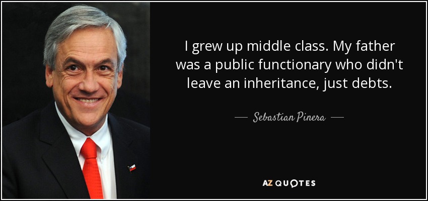 I grew up middle class. My father was a public functionary who didn't leave an inheritance, just debts. - Sebastian Pinera