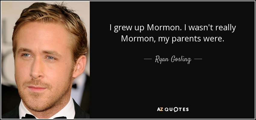 I grew up Mormon. I wasn't really Mormon, my parents were. - Ryan Gosling