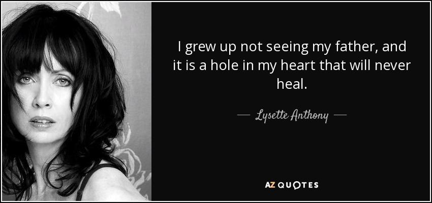I grew up not seeing my father, and it is a hole in my heart that will never heal. - Lysette Anthony