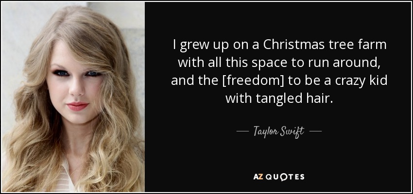 I grew up on a Christmas tree farm with all this space to run around, and the [freedom] to be a crazy kid with tangled hair. - Taylor Swift