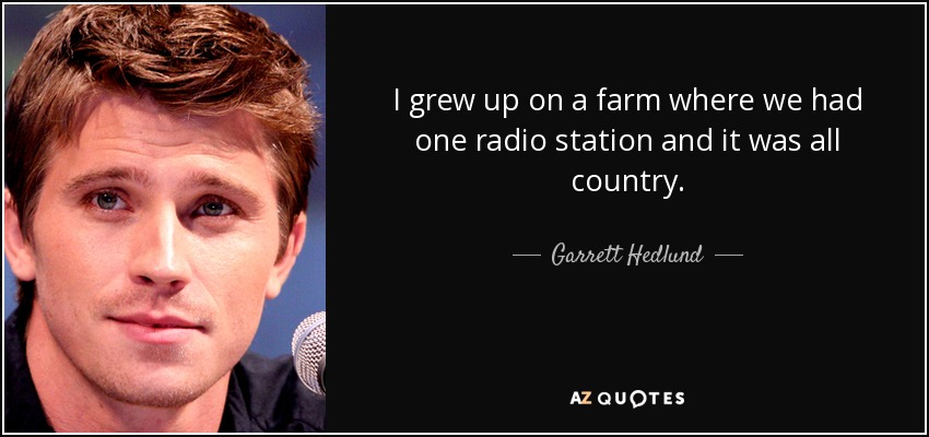 I grew up on a farm where we had one radio station and it was all country. - Garrett Hedlund