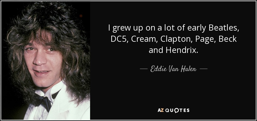 I grew up on a lot of early Beatles, DC5, Cream, Clapton, Page, Beck and Hendrix. - Eddie Van Halen