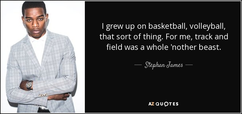 I grew up on basketball, volleyball, that sort of thing. For me, track and field was a whole 'nother beast. - Stephan James