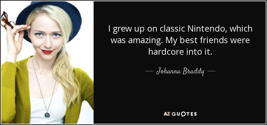 I grew up on classic Nintendo, which was amazing. My best friends were hardcore into it. - Johanna Braddy