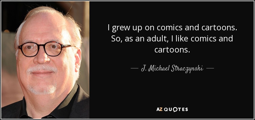 I grew up on comics and cartoons. So, as an adult, I like comics and cartoons. - J. Michael Straczynski