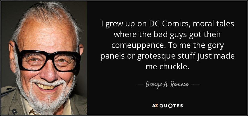 I grew up on DC Comics, moral tales where the bad guys got their comeuppance. To me the gory panels or grotesque stuff just made me chuckle. - George A. Romero