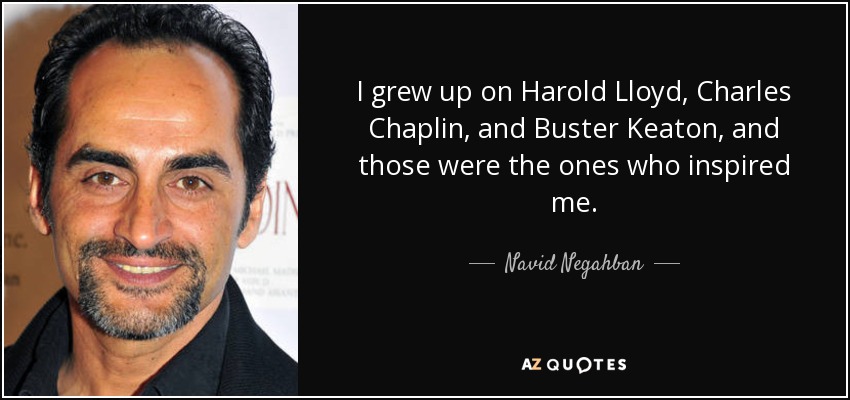 I grew up on Harold Lloyd, Charles Chaplin, and Buster Keaton, and those were the ones who inspired me. - Navid Negahban