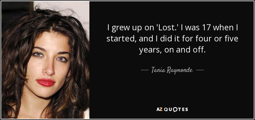 I grew up on 'Lost.' I was 17 when I started, and I did it for four or five years, on and off. - Tania Raymonde