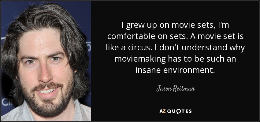 I grew up on movie sets, I'm comfortable on sets. A movie set is like a circus. I don't understand why moviemaking has to be such an insane environment. - Jason Reitman