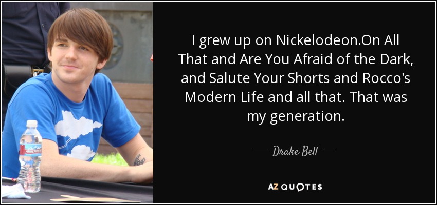 I grew up on Nickelodeon.On All That and Are You Afraid of the Dark, and Salute Your Shorts and Rocco's Modern Life and all that. That was my generation. - Drake Bell