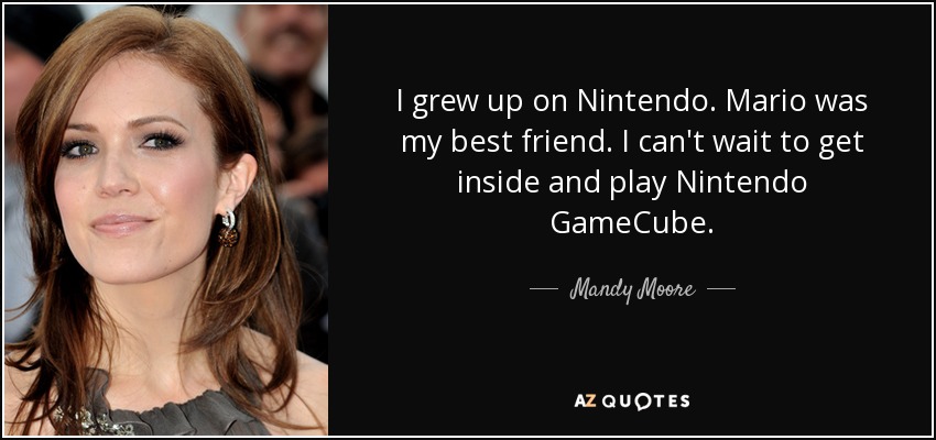 I grew up on Nintendo. Mario was my best friend. I can't wait to get inside and play Nintendo GameCube. - Mandy Moore