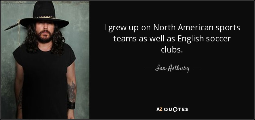 I grew up on North American sports teams as well as English soccer clubs. - Ian Astbury