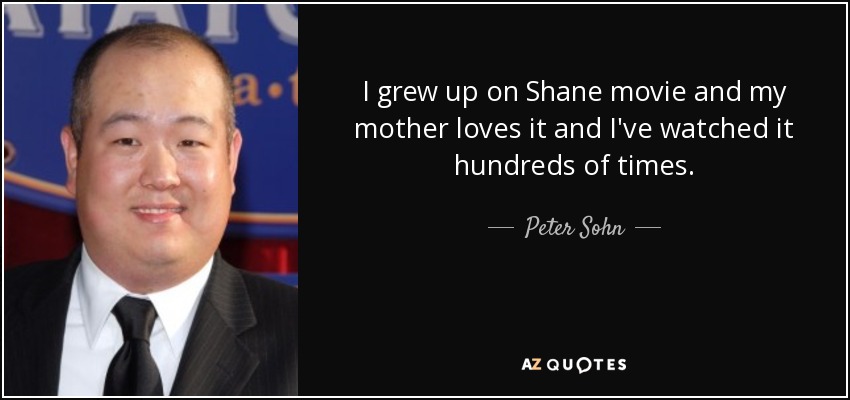 I grew up on Shane movie and my mother loves it and I've watched it hundreds of times. - Peter Sohn