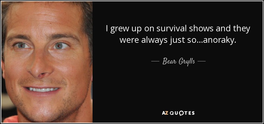 I grew up on survival shows and they were always just so...anoraky. - Bear Grylls
