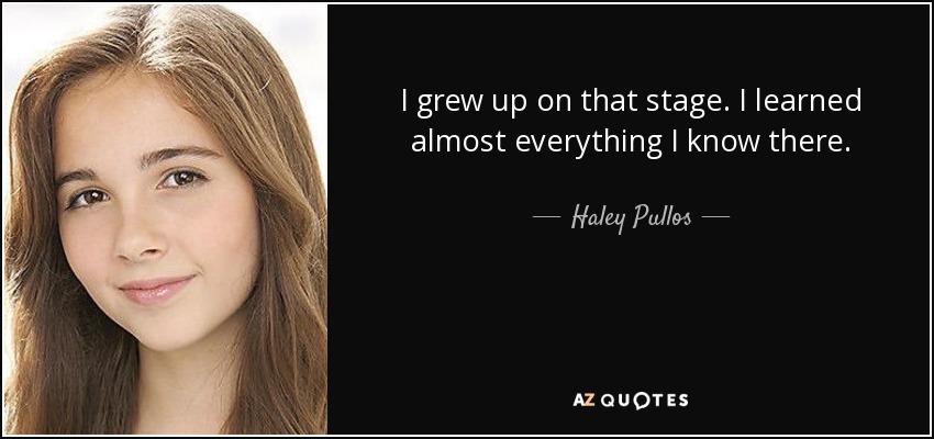 I grew up on that stage. I learned almost everything I know there. - Haley Pullos