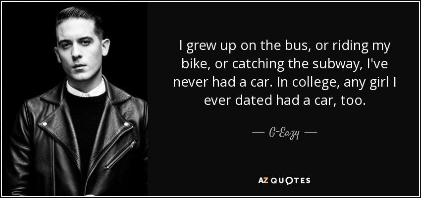 I grew up on the bus, or riding my bike, or catching the subway, I've never had a car. In college, any girl I ever dated had a car, too. - G-Eazy