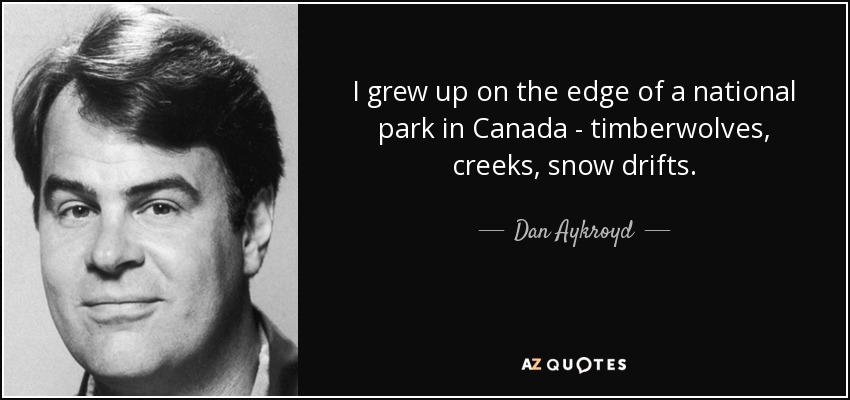 I grew up on the edge of a national park in Canada - timberwolves, creeks, snow drifts. - Dan Aykroyd