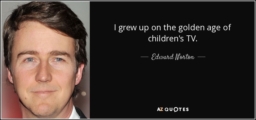 I grew up on the golden age of children's TV. - Edward Norton