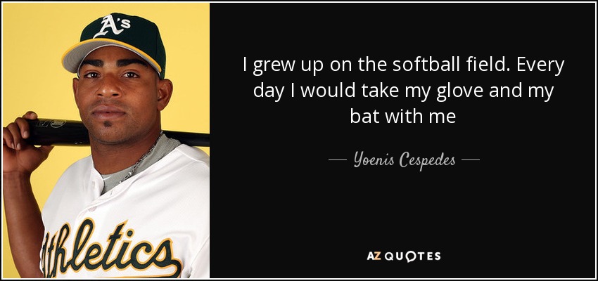 I grew up on the softball field. Every day I would take my glove and my bat with me - Yoenis Cespedes