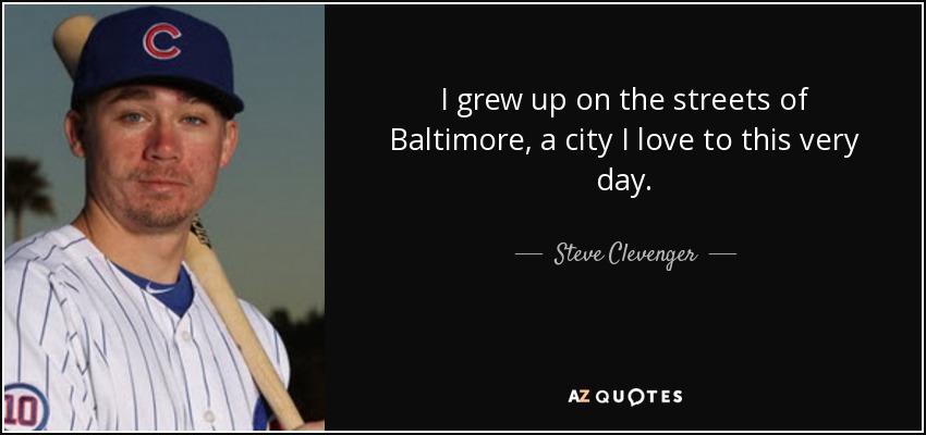 I grew up on the streets of Baltimore, a city I love to this very day. - Steve Clevenger