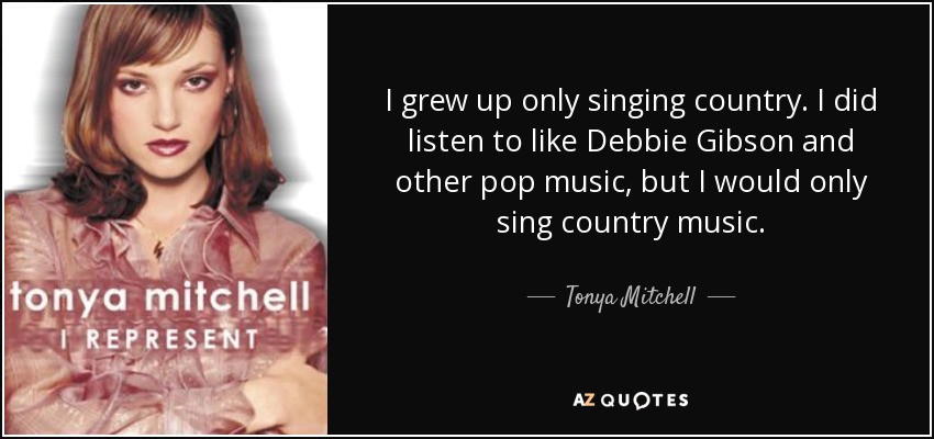 I grew up only singing country. I did listen to like Debbie Gibson and other pop music, but I would only sing country music. - Tonya Mitchell
